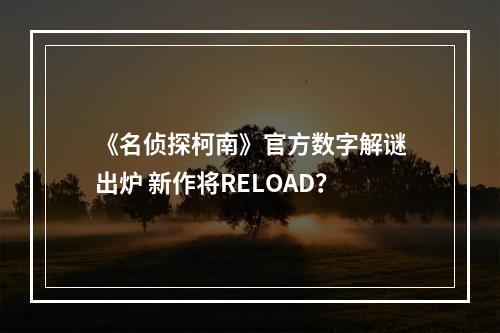 《名侦探柯南》官方数字解谜出炉 新作将RELOAD？