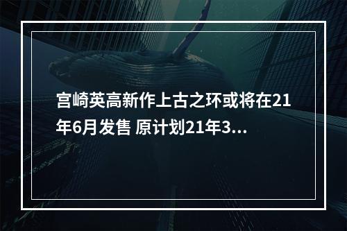 宫崎英高新作上古之环或将在21年6月发售 原计划21年3月发售