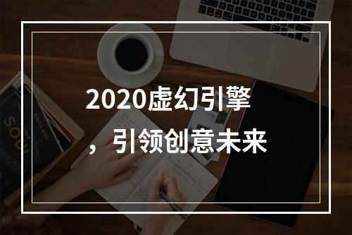 2020虚幻引擎，引领创意未来