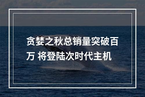 贪婪之秋总销量突破百万 将登陆次时代主机