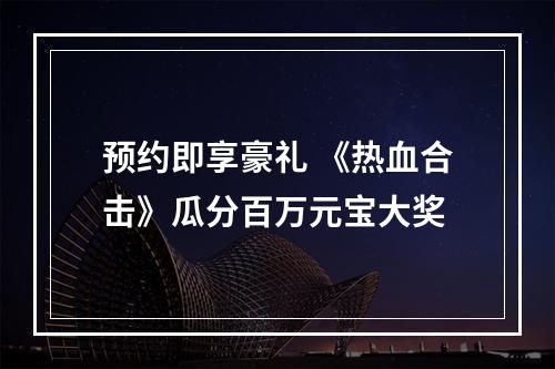 预约即享豪礼 《热血合击》瓜分百万元宝大奖