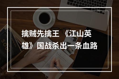 擒贼先擒王 《江山英雄》国战杀出一条血路