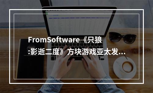 FromSoftware《只狼:影逝二度》方块游戏亚太发行