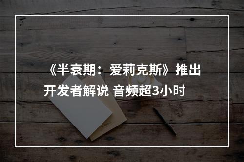 《半衰期：爱莉克斯》推出开发者解说 音频超3小时