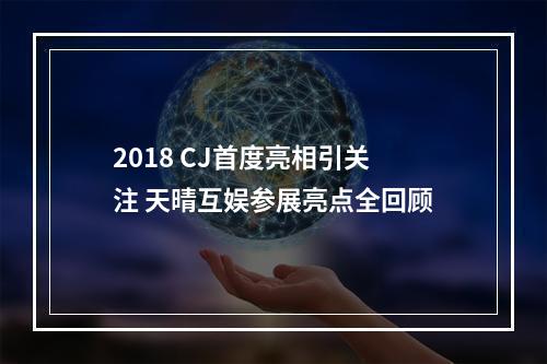 2018 CJ首度亮相引关注 天晴互娱参展亮点全回顾