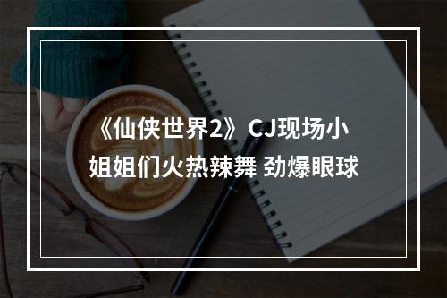 《仙侠世界2》CJ现场小姐姐们火热辣舞 劲爆眼球