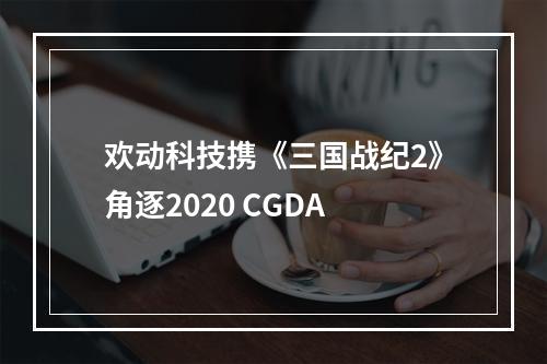 欢动科技携《三国战纪2》角逐2020 CGDA