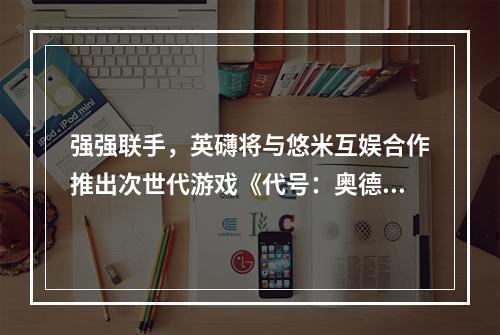 强强联手，英礴将与悠米互娱合作推出次世代游戏《代号：奥德赛》