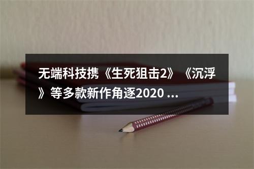 无端科技携《生死狙击2》《沉浮》等多款新作角逐2020 CGDA