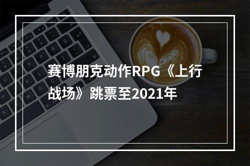 赛博朋克动作RPG《上行战场》跳票至2021年