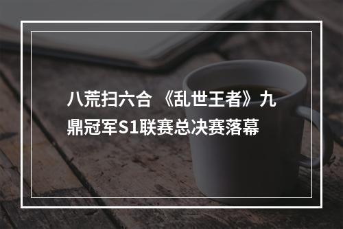 八荒扫六合 《乱世王者》九鼎冠军S1联赛总决赛落幕