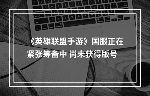 《英雄联盟手游》国服正在紧张筹备中 尚未获得版号