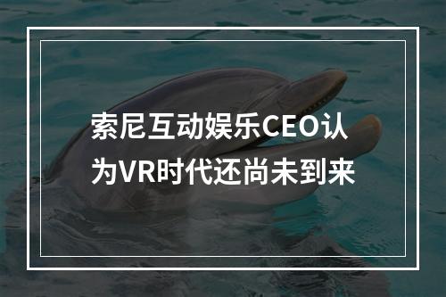 索尼互动娱乐CEO认为VR时代还尚未到来