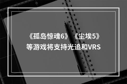 《孤岛惊魂6》《尘埃5》等游戏将支持光追和VRS