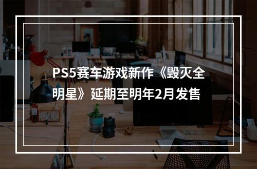 PS5赛车游戏新作《毁灭全明星》延期至明年2月发售