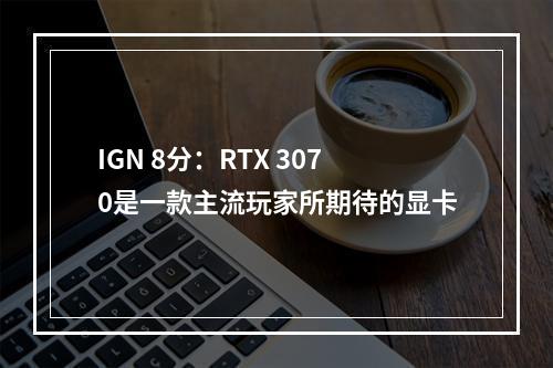 IGN 8分：RTX 3070是一款主流玩家所期待的显卡