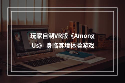 玩家自制VR版《Among Us》 身临其境体验游戏