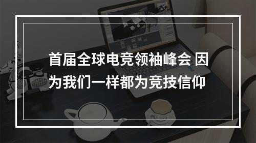 首届全球电竞领袖峰会 因为我们一样都为竞技信仰