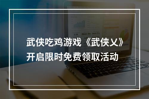 武侠吃鸡游戏《武侠乂》开启限时免费领取活动