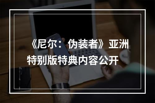 《尼尔：伪装者》亚洲特别版特典内容公开