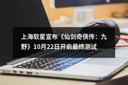 上海软星宣布《仙剑奇侠传：九野》10月22日开启最终测试