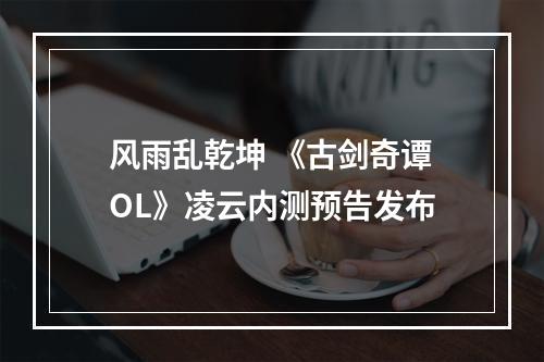 风雨乱乾坤 《古剑奇谭OL》凌云内测预告发布