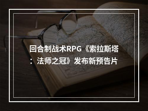 回合制战术RPG《索拉斯塔：法师之冠》发布新预告片