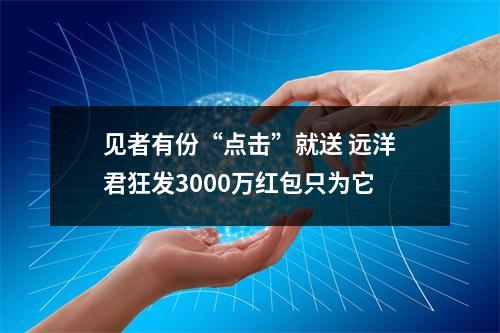 见者有份“点击”就送 远洋君狂发3000万红包只为它