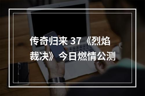 传奇归来 37《烈焰裁决》今日燃情公测