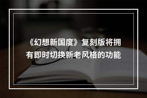 《幻想新国度》复刻版将拥有即时切换新老风格的功能