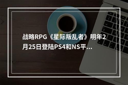 战略RPG《星际叛乱者》明年2月25日登陆PS4和NS平台