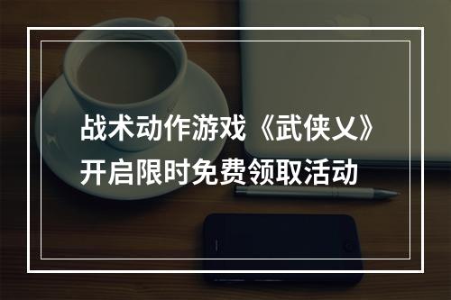 战术动作游戏《武侠乂》开启限时免费领取活动