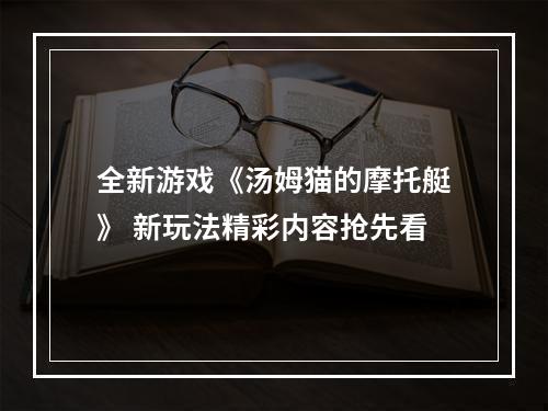 全新游戏《汤姆猫的摩托艇》 新玩法精彩内容抢先看