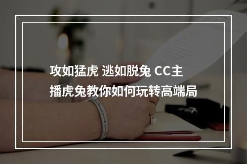 攻如猛虎 逃如脱兔 CC主播虎兔教你如何玩转高端局