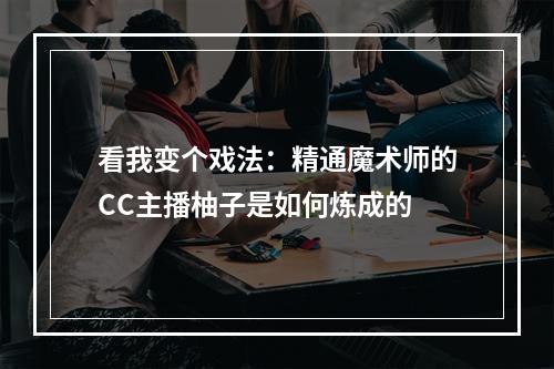 看我变个戏法：精通魔术师的CC主播柚子是如何炼成的