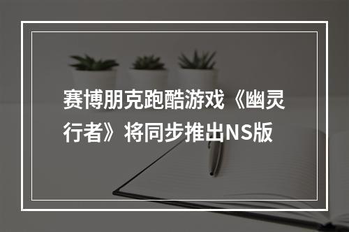 赛博朋克跑酷游戏《幽灵行者》将同步推出NS版