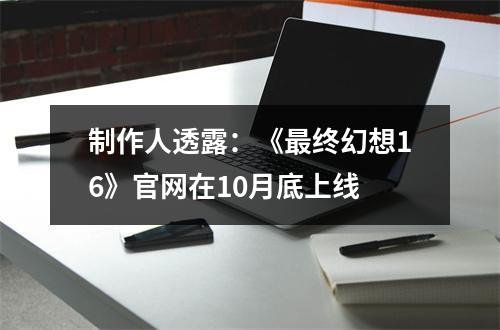 制作人透露：《最终幻想16》官网在10月底上线