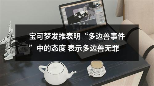 宝可梦发推表明“多边兽事件”中的态度 表示多边兽无罪