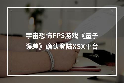 宇宙恐怖FPS游戏《量子误差》确认登陆XSX平台