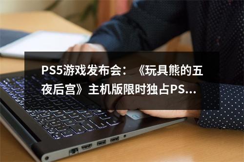 PS5游戏发布会：《玩具熊的五夜后宫》主机版限时独占PS5