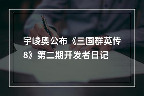 宇峻奥公布《三国群英传8》第二期开发者日记