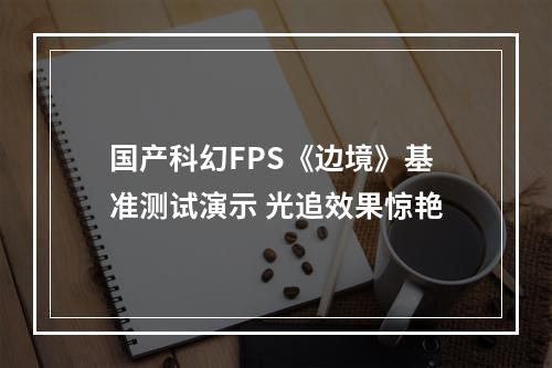 国产科幻FPS《边境》基准测试演示 光追效果惊艳