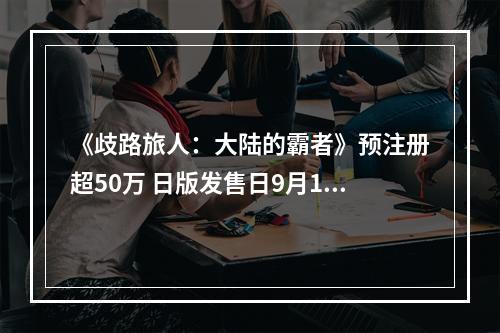 《歧路旅人：大陆的霸者》预注册超50万 日版发售日9月18日公布