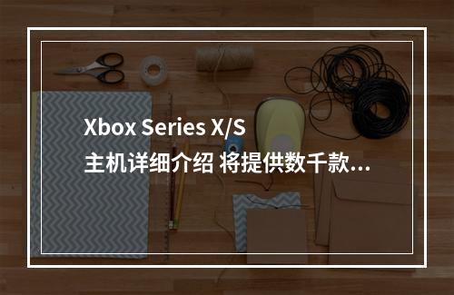 Xbox Series X/S主机详细介绍 将提供数千款精彩游戏