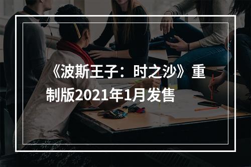 《波斯王子：时之沙》重制版2021年1月发售