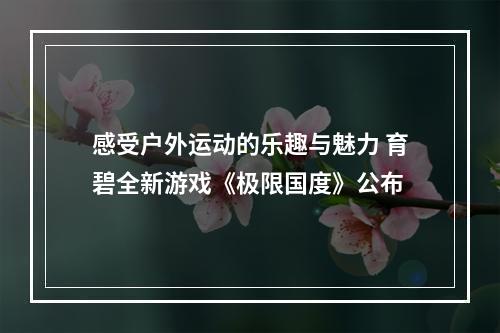 感受户外运动的乐趣与魅力 育碧全新游戏《极限国度》公布