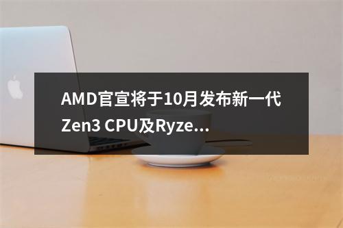 AMD官宣将于10月发布新一代Zen3 CPU及Ryzen显卡