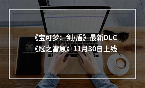 《宝可梦：剑/盾》最新DLC《冠之雪原》11月30日上线