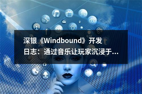 深银《Windbound》开发日志：通过音乐让玩家沉浸于游戏