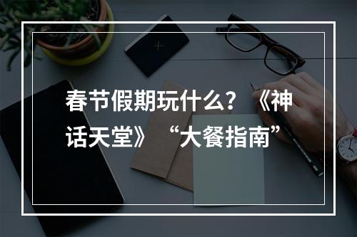 春节假期玩什么？《神话天堂》“大餐指南”